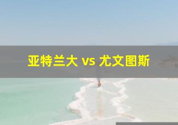 亚特兰大 vs 尤文图斯